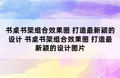 书桌书架组合效果图 打造最新颖的设计 书桌书架组合效果图 打造最新颖的设计图片